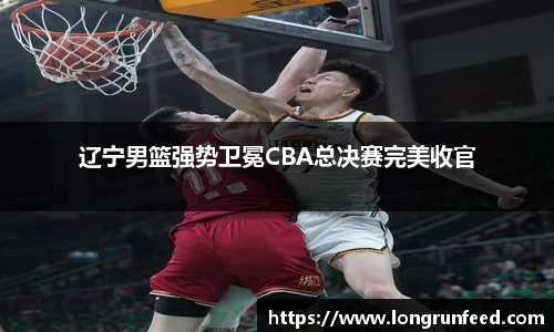 辽宁男篮强势卫冕CBA总决赛完美收官