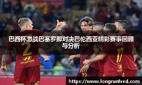 巴西杯激战巴塞罗那对决巴伦西亚精彩赛事回顾与分析