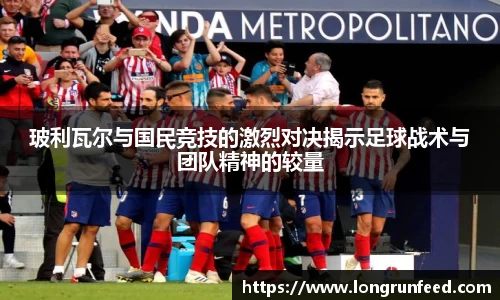 玻利瓦尔与国民竞技的激烈对决揭示足球战术与团队精神的较量